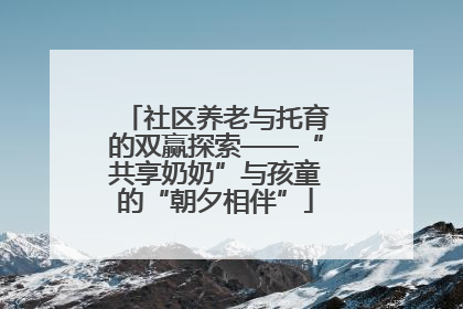 社区养老与托育的双赢探索——“共享奶奶”与孩童的“朝夕相伴”