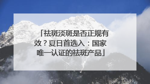 祛斑淡斑是否正规有效？夏日首选入：国家唯一认证的祛斑产品