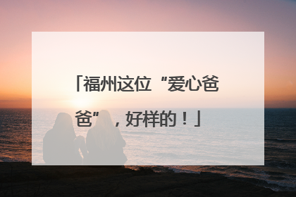 福州这位“爱心爸爸”，好样的！