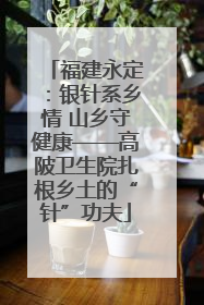 福建永定：银针系乡情 山乡守健康——高陂卫生院扎根乡土的“针”功夫