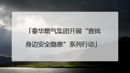 秦华燃气集团开展“查找身边安全隐患”系列行动