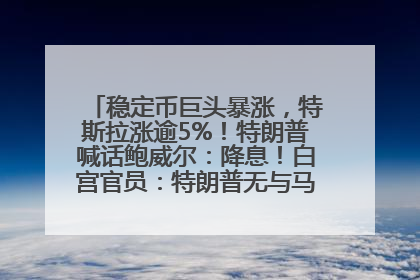 稳定币巨头暴涨，特斯拉涨逾5%！特朗普喊话鲍威尔：降息！白宫官员：特朗普无与马斯克交谈计划，他正考虑卖掉红色特斯拉
