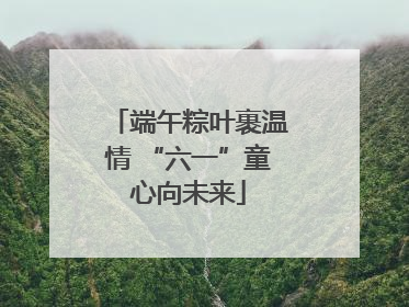 端午粽叶裹温情 “六一”童心向未来