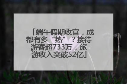 端午假期收官，成都有多“热”？接待游客超733万，旅游收入突破52亿