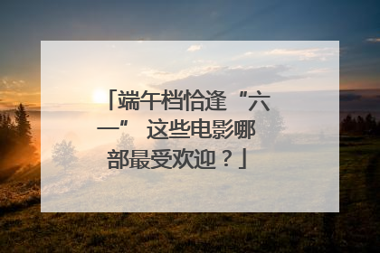 端午档恰逢“六一” 这些电影哪部最受欢迎？