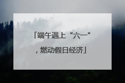 端午遇上“六一”，燃动假日经济