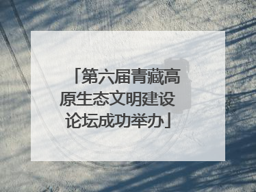 第六届青藏高原生态文明建设论坛成功举办