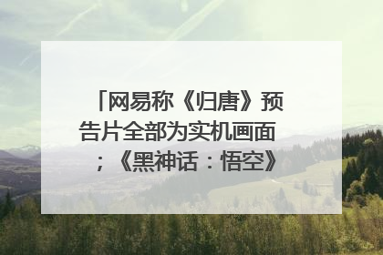 网易称《归唐》预告片全部为实机画面；《黑神话：悟空》公布Xbox版预购视频｜游戏早参