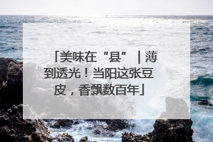 美味在“县”｜薄到透光！当阳这张豆皮，香飘数百年