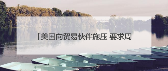 美国向贸易伙伴施压 要求周三前提供谈判“最佳方案”