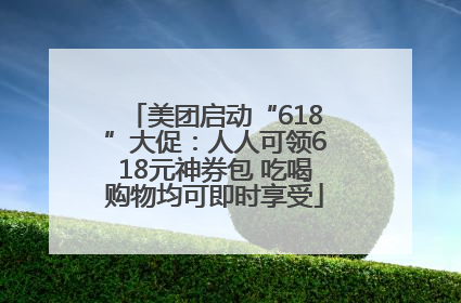 美团启动“618”大促：人人可领618元神券包 吃喝购物均可即时享受