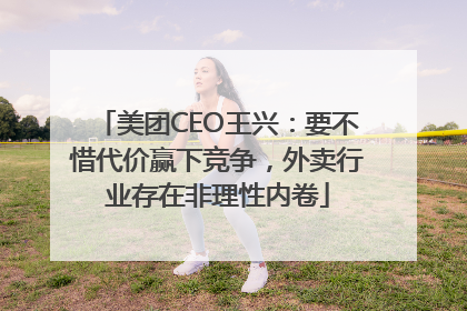 美团CEO王兴：要不惜代价赢下竞争，外卖行业存在非理性内卷