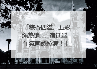 粽香四溢、五彩绳热销……宿迁端午氛围感拉满！