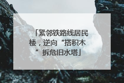 紧邻铁路线居民楼，逆向“搭积木”拆危旧水塔
