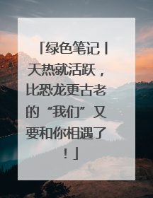 绿色笔记丨天热就活跃，比恐龙更古老的“我们”又要和你相遇了！