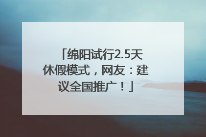 绵阳试行2.5天休假模式，网友：建议全国推广！
