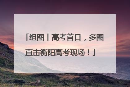 组图丨高考首日，多图直击衡阳高考现场！