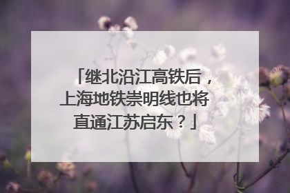 继北沿江高铁后，上海地铁崇明线也将直通江苏启东？