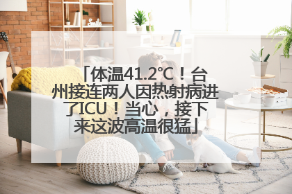 体温41.2℃！台州接连两人因热射病进了ICU！当心，接下来这波高温很猛