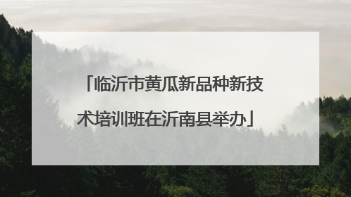 临沂市黄瓜新品种新技术培训班在沂南县举办