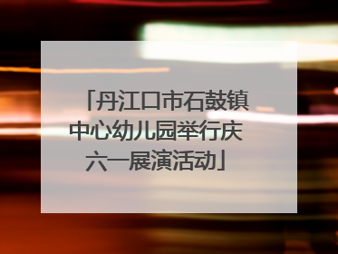 丹江口市石鼓镇中心幼儿园举行庆六一展演活动
