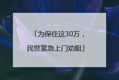 为保住这30万，民警紧急上门劝阻