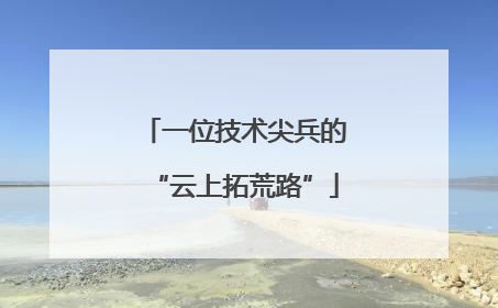 一位技术尖兵的“云上拓荒路”