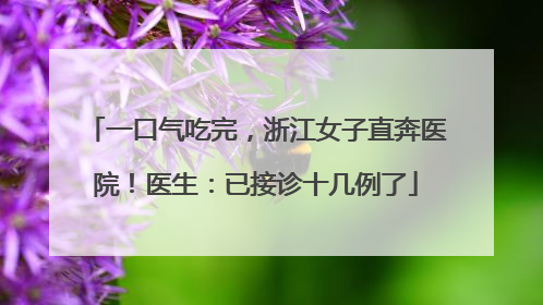 一口气吃完，浙江女子直奔医院！医生：已接诊十几例了