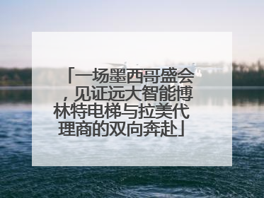 一场墨西哥盛会，见证远大智能博林特电梯与拉美代理商的双向奔赴