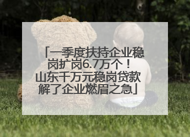 一季度扶持企业稳岗扩岗6.7万个！山东千万元稳岗贷款解了企业燃眉之急