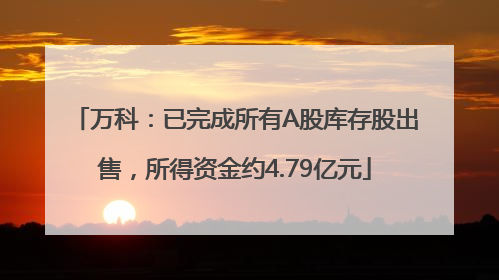 万科：已完成所有A股库存股出售，所得资金约4.79亿元