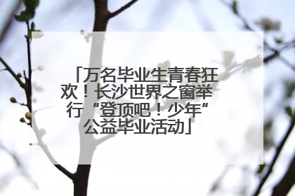 万名毕业生青春狂欢！长沙世界之窗举行“登顶吧！少年”公益毕业活动