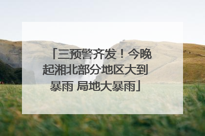 三预警齐发！今晚起湘北部分地区大到暴雨 局地大暴雨