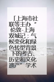 上海市社联等主办“伦敦-上海双城记：气候变化和绿色转型背景下的考古、历史和文化遗产”学术对话