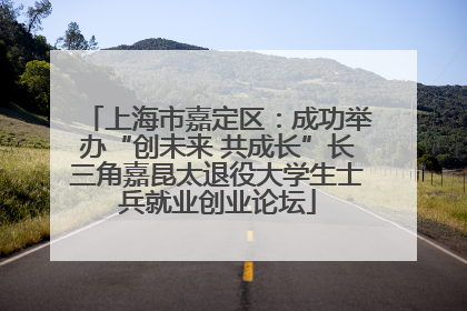上海市嘉定区：成功举办“创未来 共成长”长三角嘉昆太退役大学生士兵就业创业论坛