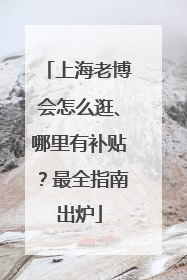 上海老博会怎么逛、哪里有补贴？最全指南出炉