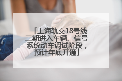 上海轨交18号线二期进入车辆、信号系统动车调试阶段，预计年底开通