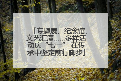 专题展、纪念馆、文艺汇演……多样活动庆“七一” 在传承中坚定前行脚步