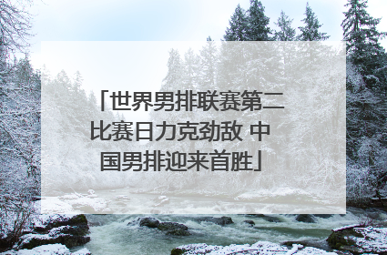世界男排联赛第二比赛日力克劲敌 中国男排迎来首胜