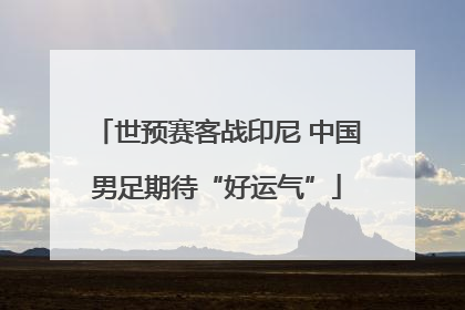 世预赛客战印尼 中国男足期待“好运气”
