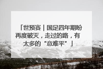 世预赛｜国足四年期盼再度破灭，走过的路，有太多的“意难平”