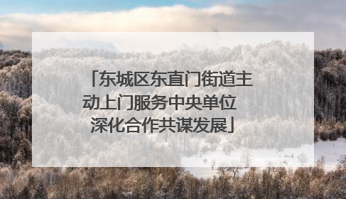 东城区东直门街道主动上门服务中央单位 深化合作共谋发展
