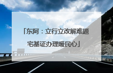 东阿：立行立改解难题 宅基证办理暖民心