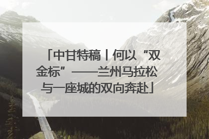 中甘特稿丨何以“双金标”——兰州马拉松与一座城的双向奔赴