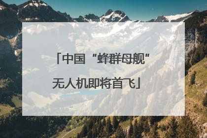 中国“蜂群母舰”无人机即将首飞