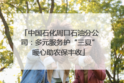 中国石化周口石油分公司：多元服务护“三夏” 暖心助农保丰收
