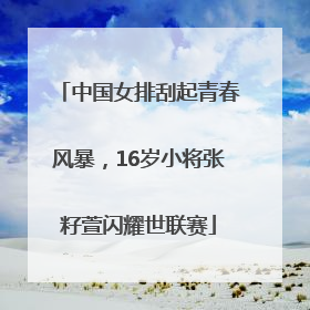 中国女排刮起青春风暴，16岁小将张籽萱闪耀世联赛
