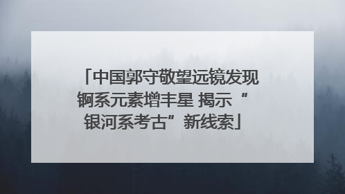 中国郭守敬望远镜发现锕系元素增丰星 揭示“银河系考古”新线索