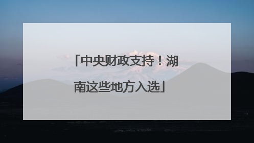 中央财政支持！湖南这些地方入选