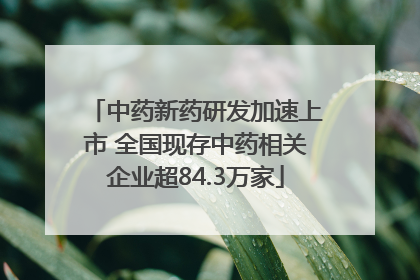 中药新药研发加速上市 全国现存中药相关企业超84.3万家